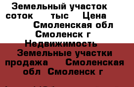 Земельный участок 10 соток 250 тыс. › Цена ­ 250 000 - Смоленская обл., Смоленск г. Недвижимость » Земельные участки продажа   . Смоленская обл.,Смоленск г.